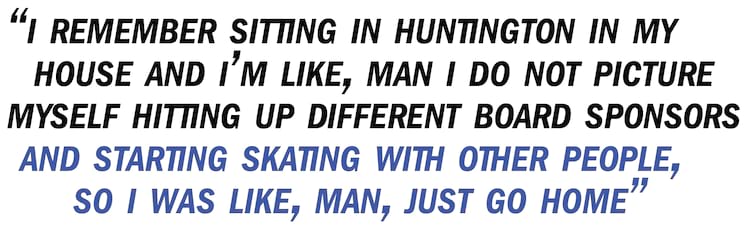 Bastien pullquote I remember sitting in Huntington in my house and I&rsquo;m like, Man I do not picture myself hitting up different board sponsors and starting skating with other people, so I was like, Man, just go home
